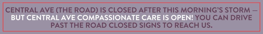 Central Ave (the road) is closed after this morning’s storm — but Central Ave Compassionate Care is OPEN! You can drive past the Road Closed signs to reach us.